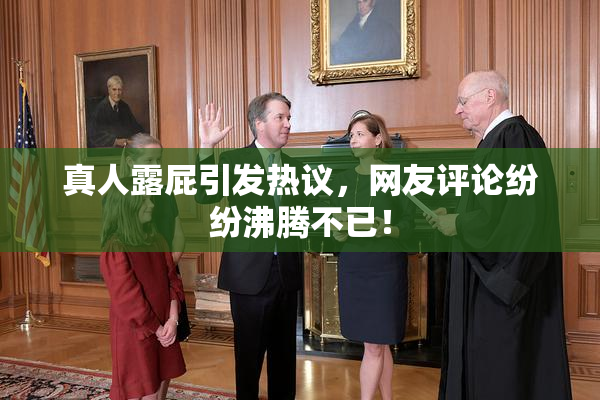 真人露屁引发热议，网友评论纷纷沸腾不已！