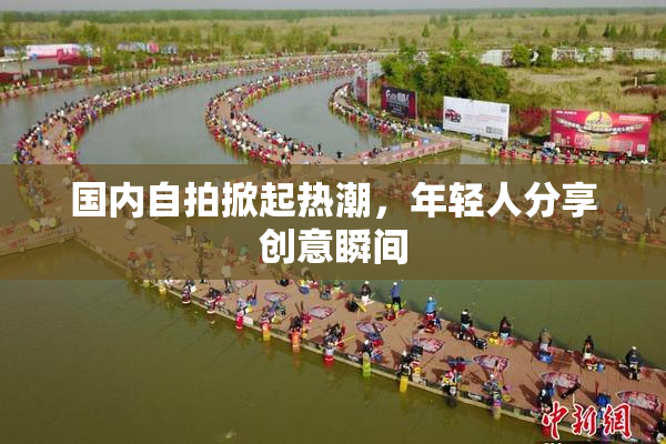 国内自拍掀起热潮，年轻人分享创意瞬间