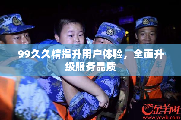 99久久精提升用户体验，全面升级服务品质