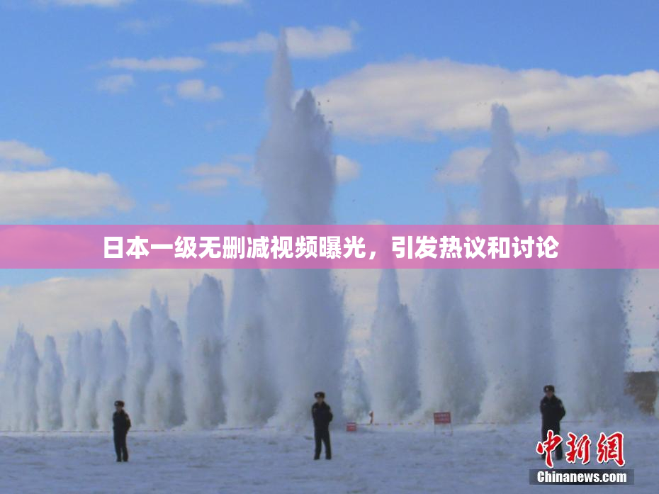 日本一级无删减视频曝光，引发热议和讨论