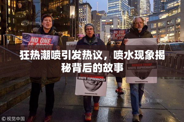 狂热潮喷引发热议，喷水现象揭秘背后的故事