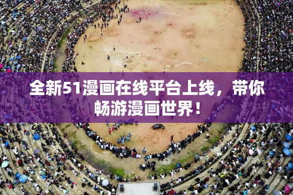 全新51漫画在线平台上线，带你畅游漫画世界！