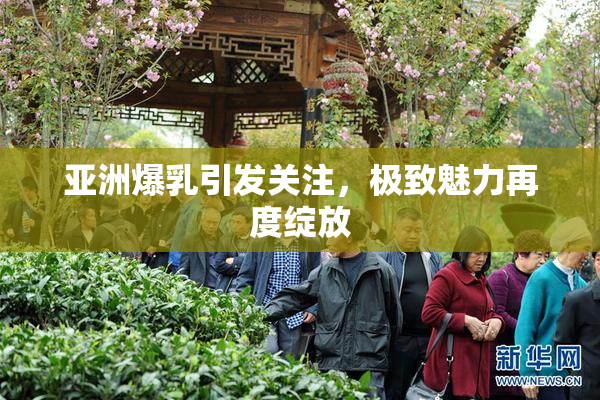 亚洲爆乳引发关注，极致魅力再度绽放