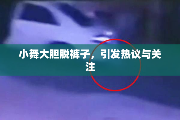 小舞大胆脱裤子，引发热议与关注