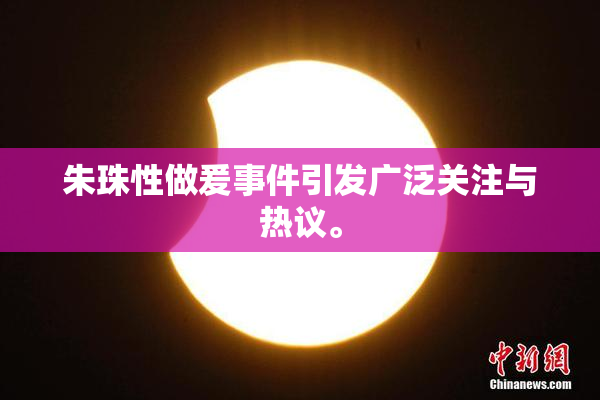 朱珠性做爰事件引发广泛关注与热议。
