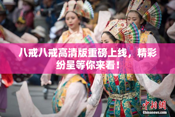 八戒八戒高清版重磅上线，精彩纷呈等你来看！