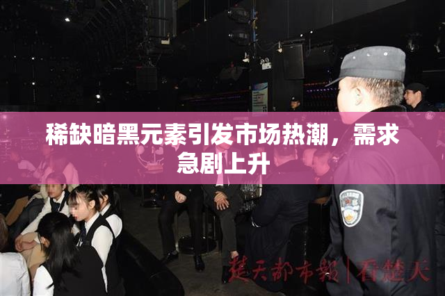 稀缺暗黑元素引发市场热潮，需求急剧上升