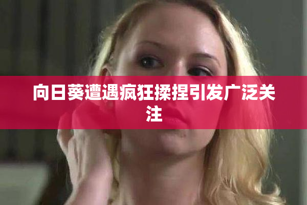 向日葵遭遇疯狂揉捏引发广泛关注