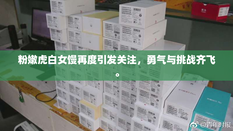 粉嫩虎白女馒再度引发关注，勇气与挑战齐飞。
