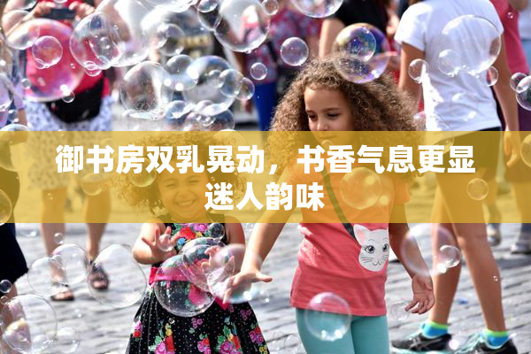 御书房双乳晃动，书香气息更显迷人韵味