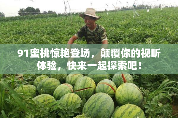 91蜜桃惊艳登场，颠覆你的视听体验，快来一起探索吧！