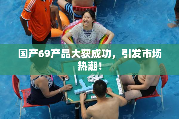 国产69产品大获成功，引发市场热潮！