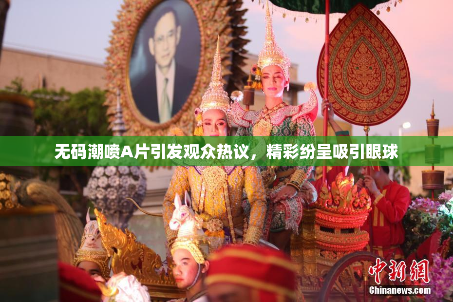 无码潮喷A片引发观众热议，精彩纷呈吸引眼球