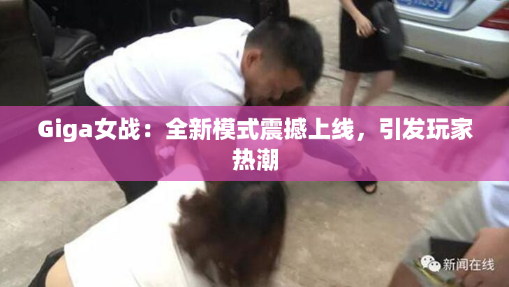 Giga女战：全新模式震撼上线，引发玩家热潮