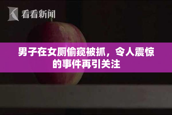 男子在女厕偷窥被抓，令人震惊的事件再引关注