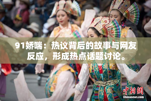 91娇喘：热议背后的故事与网友反应，形成热点话题讨论。