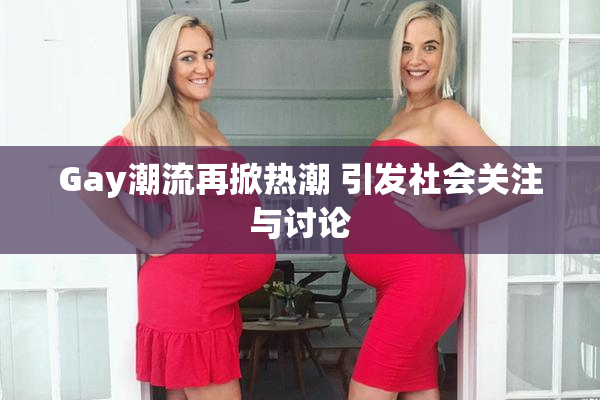 Gay潮流再掀热潮 引发社会关注与讨论