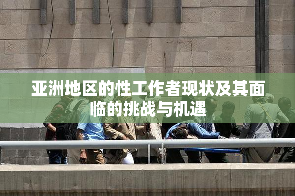 亚洲地区的性工作者现状及其面临的挑战与机遇