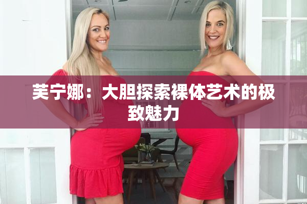 芙宁娜：大胆探索裸体艺术的极致魅力