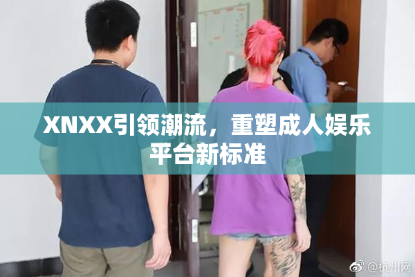 XNXX引领潮流，重塑成人娱乐平台新标准