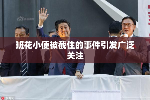 班花小便被截住的事件引发广泛关注