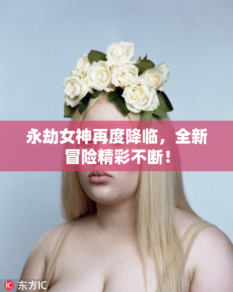 永劫女神再度降临，全新冒险精彩不断！