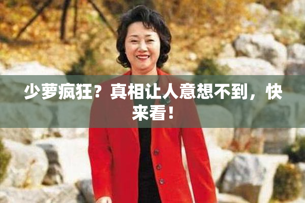 少萝疯狂？真相让人意想不到，快来看！