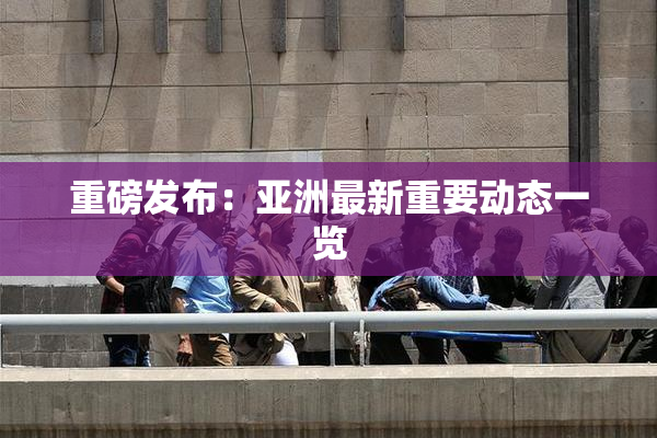 重磅发布：亚洲最新重要动态一览