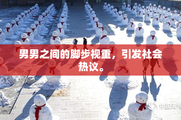 男男之间的脚步视重，引发社会热议。