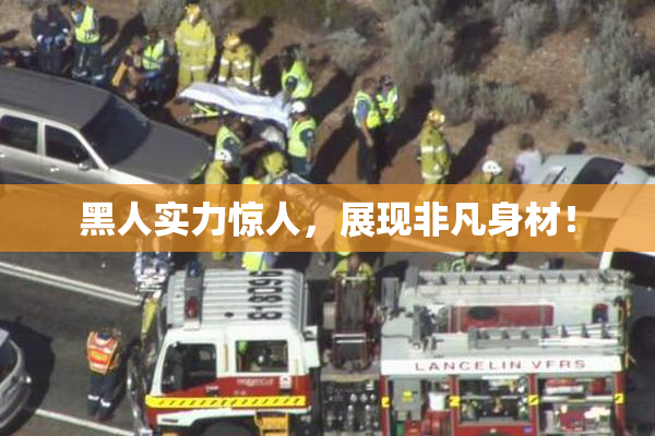 黑人实力惊人，展现非凡身材！