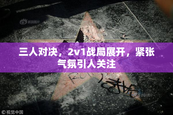 三人对决，2v1战局展开，紧张气氛引人关注