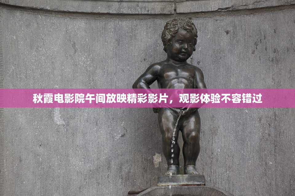 秋霞电影院午间放映精彩影片，观影体验不容错过