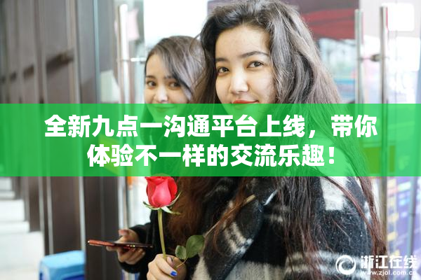 全新九点一沟通平台上线，带你体验不一样的交流乐趣！