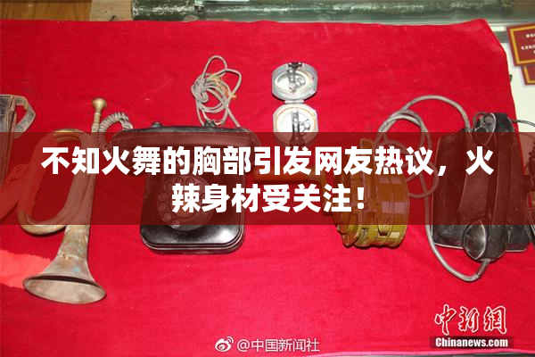 不知火舞的胸部引发网友热议，火辣身材受关注！