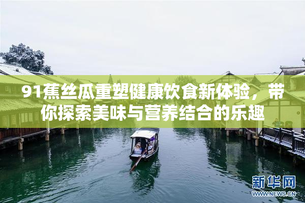 91蕉丝瓜重塑健康饮食新体验，带你探索美味与营养结合的乐趣