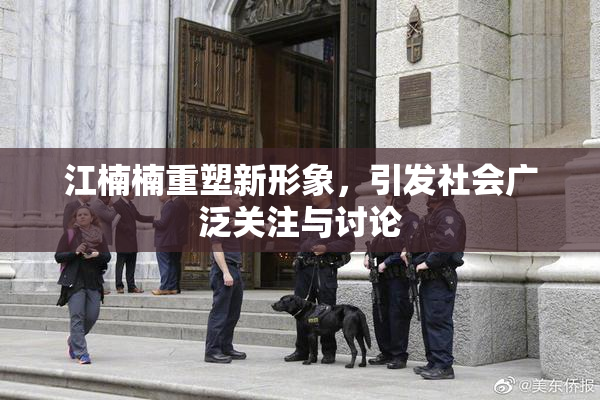 江楠楠重塑新形象，引发社会广泛关注与讨论