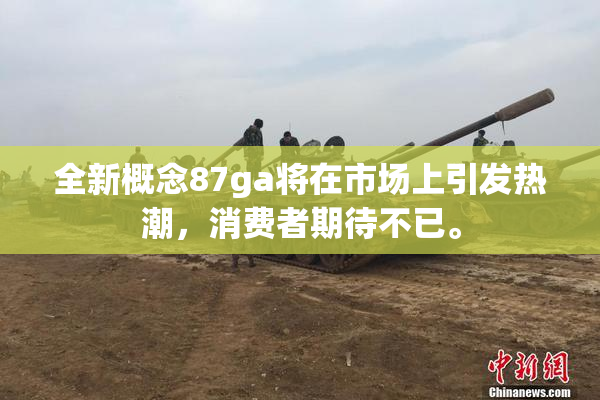 全新概念87ga将在市场上引发热潮，消费者期待不已。