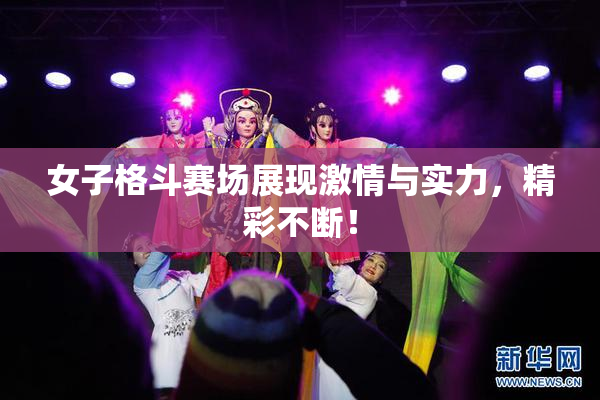 女子格斗赛场展现激情与实力，精彩不断！