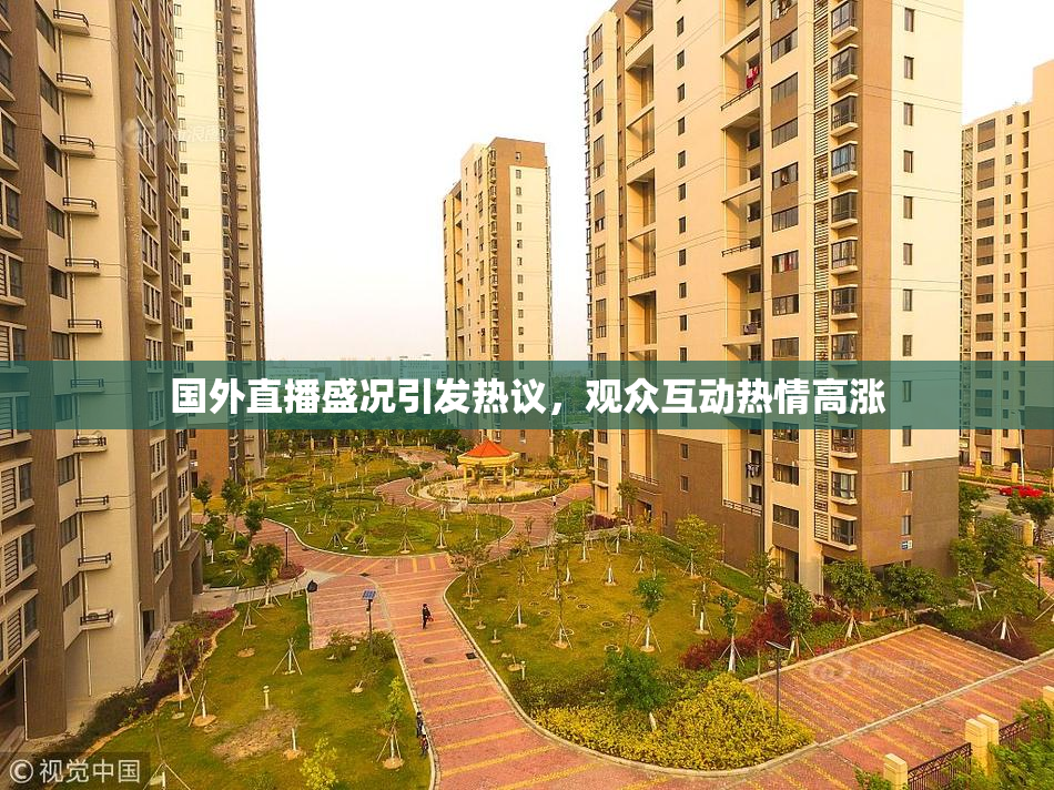 国外直播盛况引发热议，观众互动热情高涨