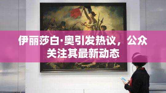 伊丽莎白·奥引发热议，公众关注其最新动态