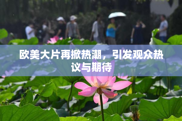欧美大片再掀热潮，引发观众热议与期待