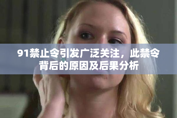 91禁止令引发广泛关注，此禁令背后的原因及后果分析