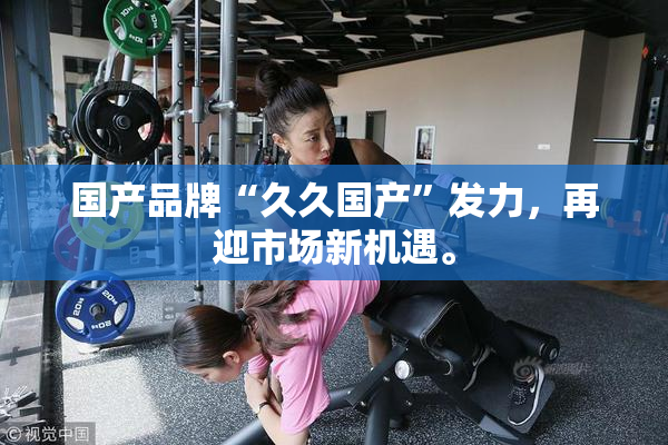 国产品牌“久久国产”发力，再迎市场新机遇。