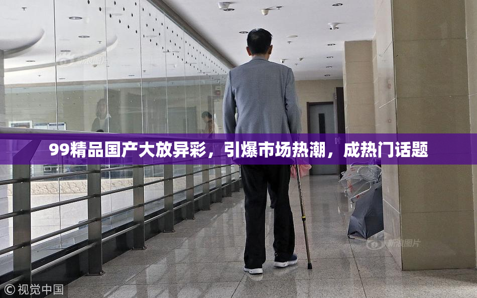 99精品国产大放异彩，引爆市场热潮，成热门话题