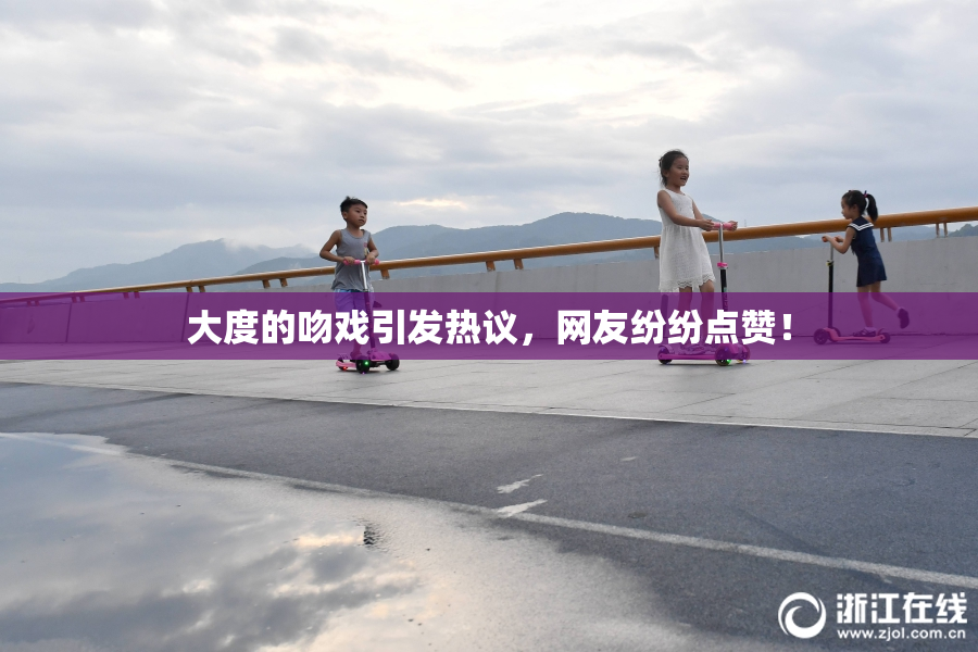 大度的吻戏引发热议，网友纷纷点赞！