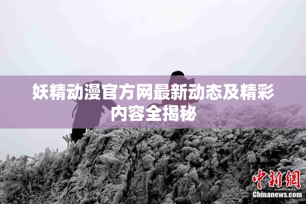 妖精动漫官方网最新动态及精彩内容全揭秘