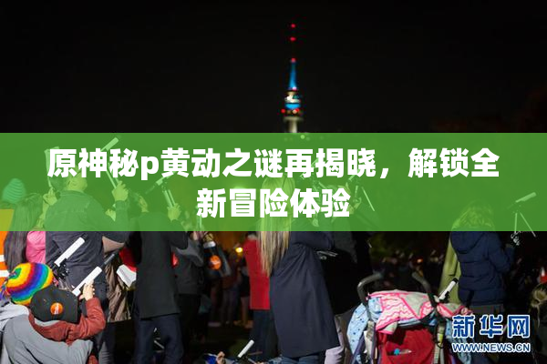 原神秘p黄动之谜再揭晓，解锁全新冒险体验