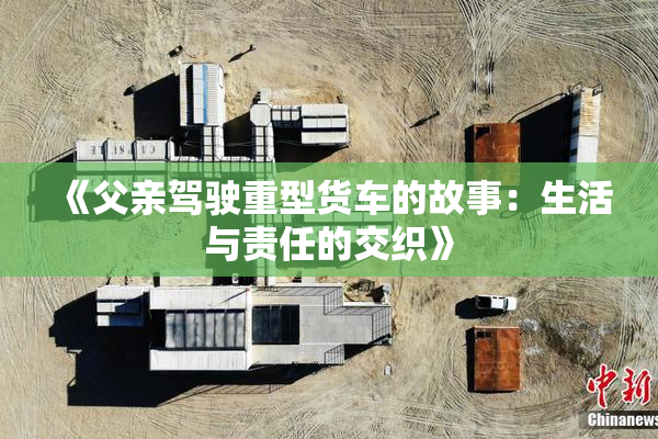 《父亲驾驶重型货车的故事：生活与责任的交织》