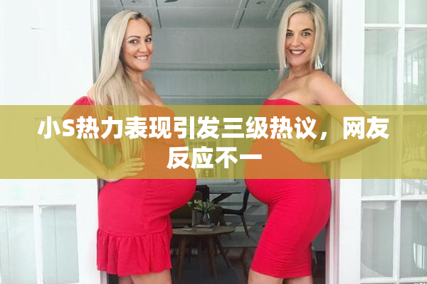 小S热力表现引发三级热议，网友反应不一