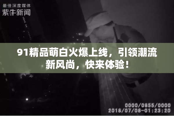 91精品萌白火爆上线，引领潮流新风尚，快来体验！
